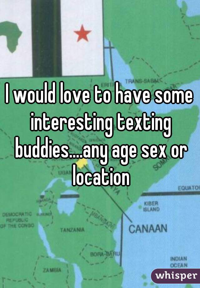 I would love to have some interesting texting buddies....any age sex or location