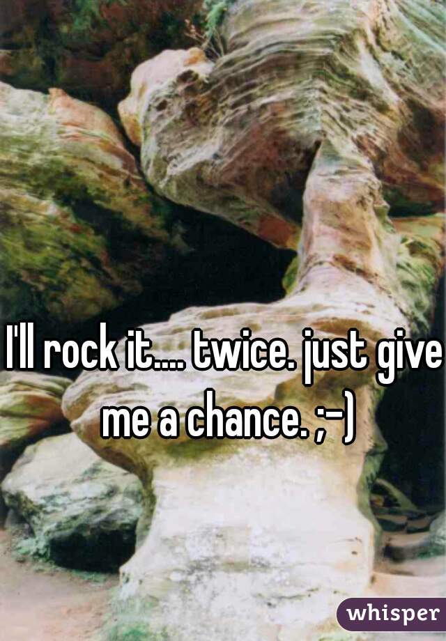 I'll rock it.... twice. just give me a chance. ;-)