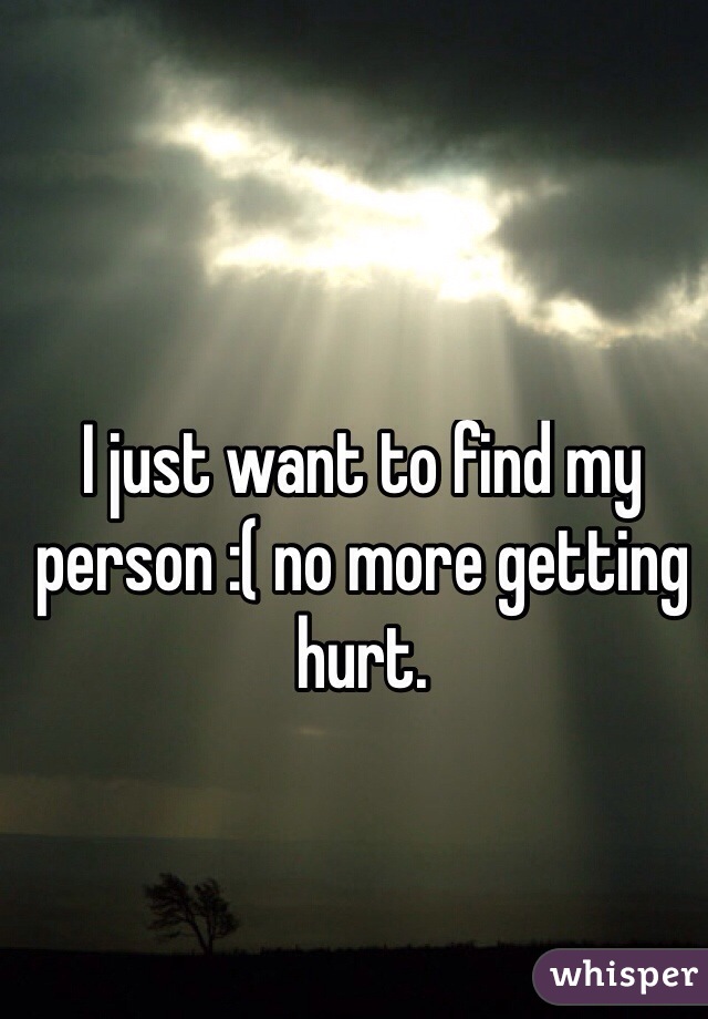 I just want to find my person :( no more getting hurt.
