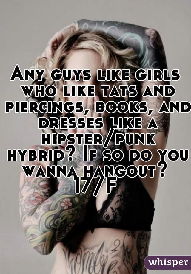 Any guys like girls who like tats and piercings, books, and dresses like a hipster/punk hybrid? If so do you wanna hangout? 
17/F