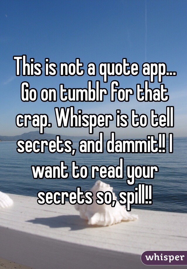 This is not a quote app... Go on tumblr for that crap. Whisper is to tell secrets, and dammit!! I want to read your secrets so, spill!! 