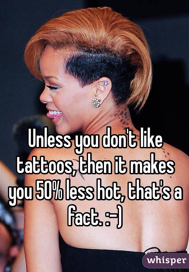 Unless you don't like tattoos, then it makes you 50% less hot, that's a fact. :-) 
