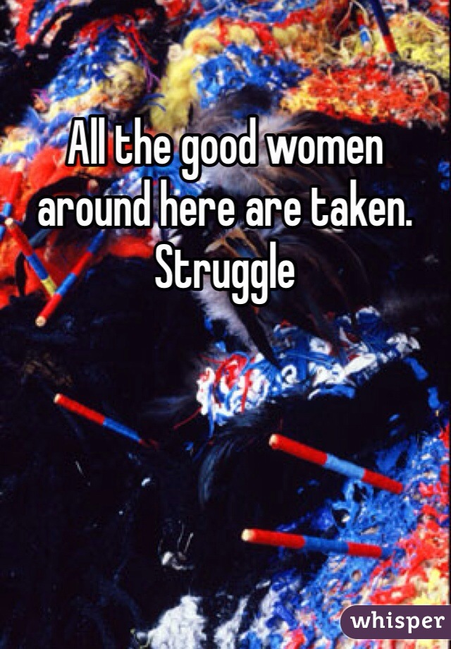 All the good women around here are taken. Struggle 