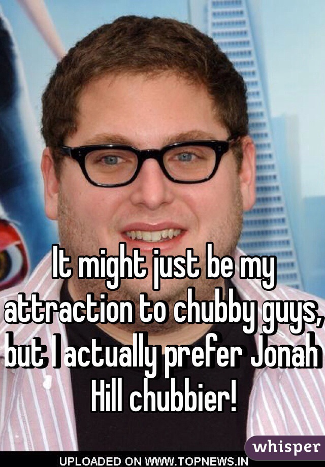 It might just be my attraction to chubby guys, but I actually prefer Jonah Hill chubbier! 