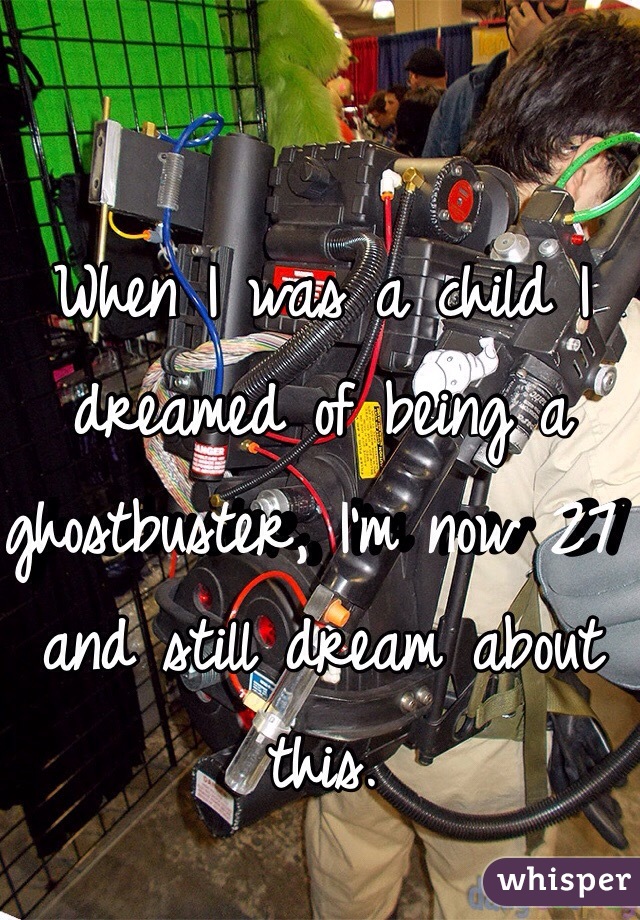 When I was a child I dreamed of being a ghostbuster, I'm now 27 and still dream about this. 