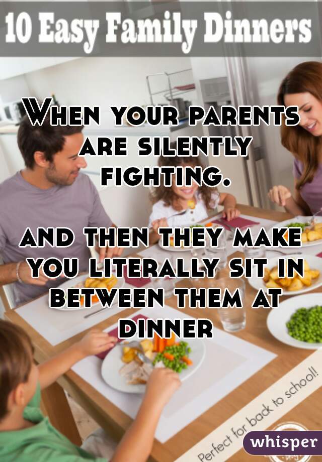When your parents are silently fighting. 
      
and then they make you literally sit in between them at dinner