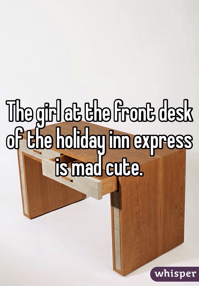 The girl at the front desk of the holiday inn express is mad cute. 