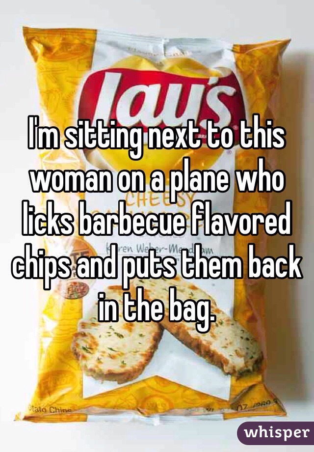 I'm sitting next to this woman on a plane who licks barbecue flavored chips and puts them back in the bag.