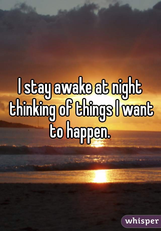 I stay awake at night thinking of things I want to happen. 