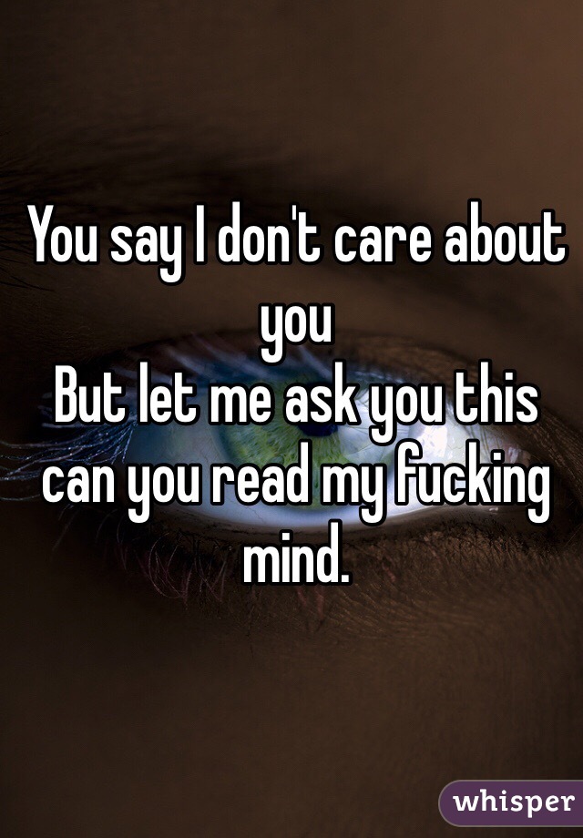 You say I don't care about you 
But let me ask you this can you read my fucking mind.