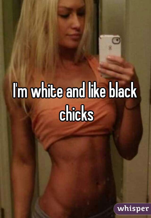 I'm white and like black chicks
