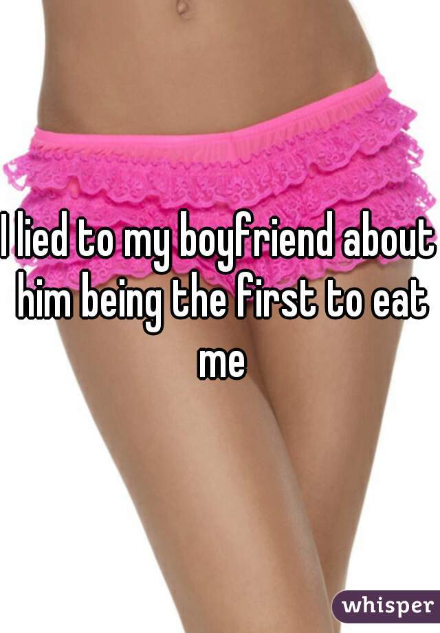 I lied to my boyfriend about him being the first to eat me