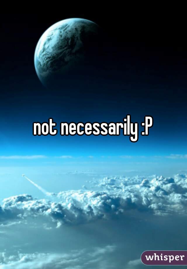 not necessarily :P