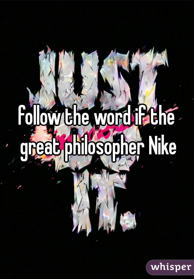 follow the word if the great philosopher Nike