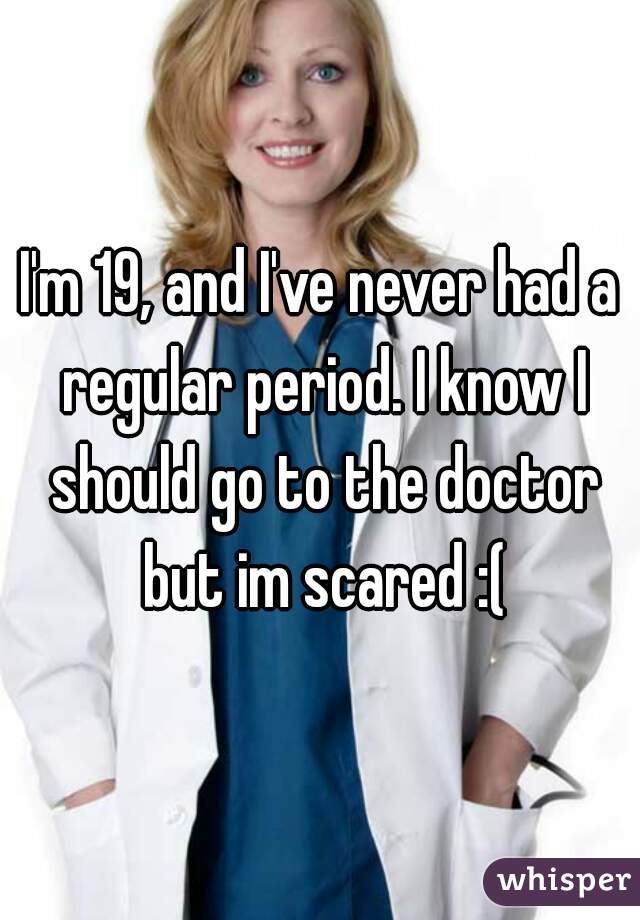 I'm 19, and I've never had a regular period. I know I should go to the doctor but im scared :(