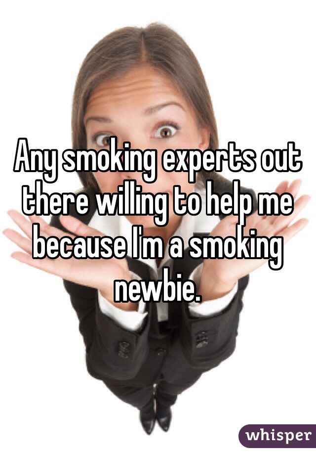 Any smoking experts out there willing to help me because I'm a smoking newbie. 