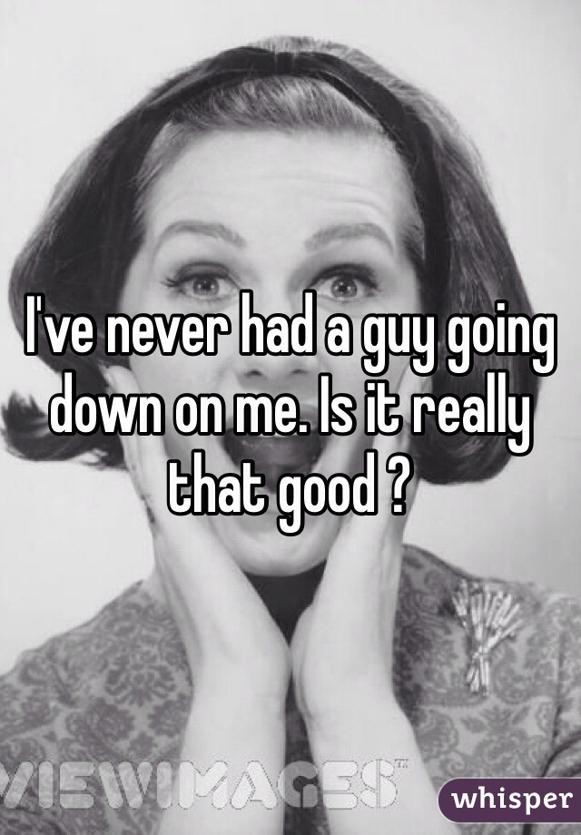 I've never had a guy going down on me. Is it really that good ?