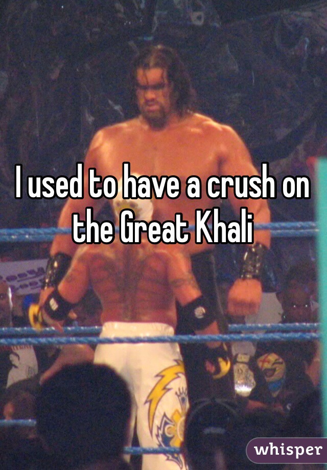 I used to have a crush on the Great Khali