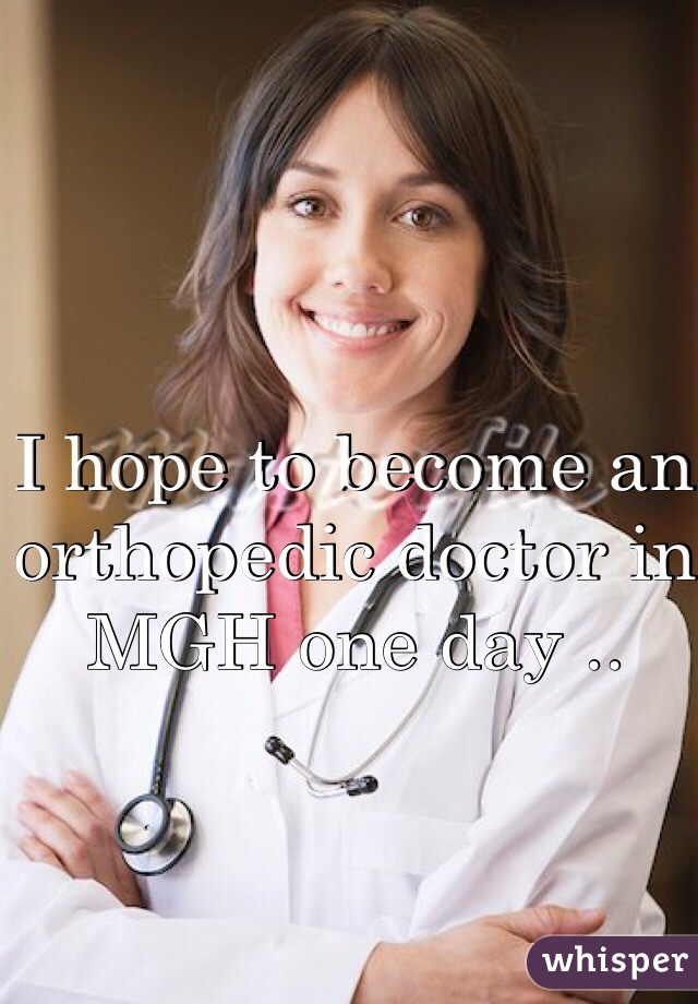 I hope to become an orthopedic doctor in MGH one day ..