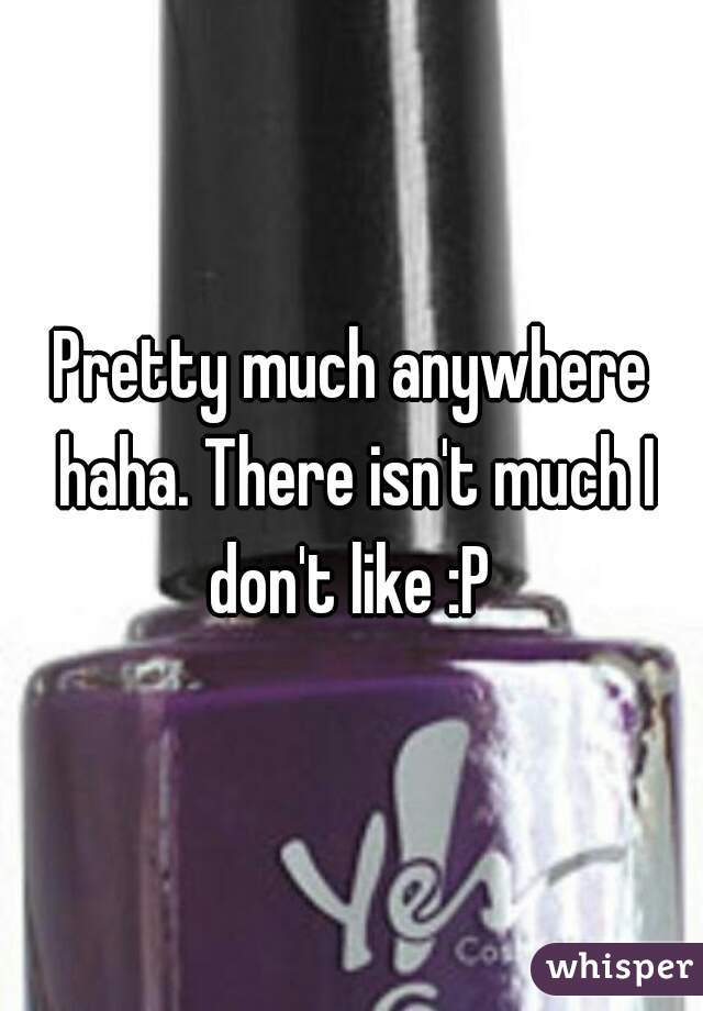 Pretty much anywhere haha. There isn't much I don't like :P 