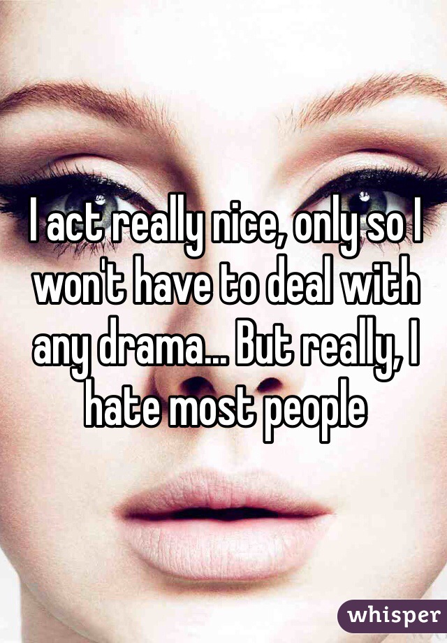 I act really nice, only so I won't have to deal with any drama... But really, I hate most people