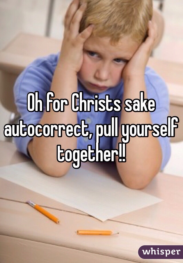 Oh for Christs sake autocorrect, pull yourself together!!