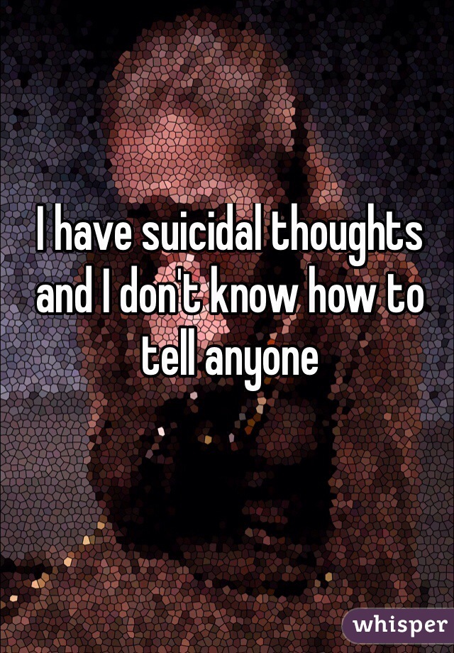 I have suicidal thoughts and I don't know how to tell anyone
