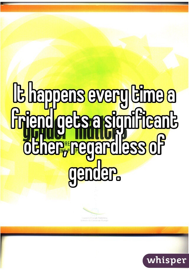 It happens every time a friend gets a significant other, regardless of gender.