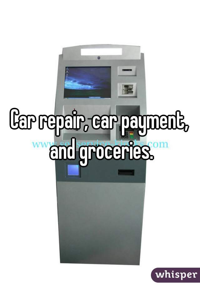 Car repair, car payment, and groceries.