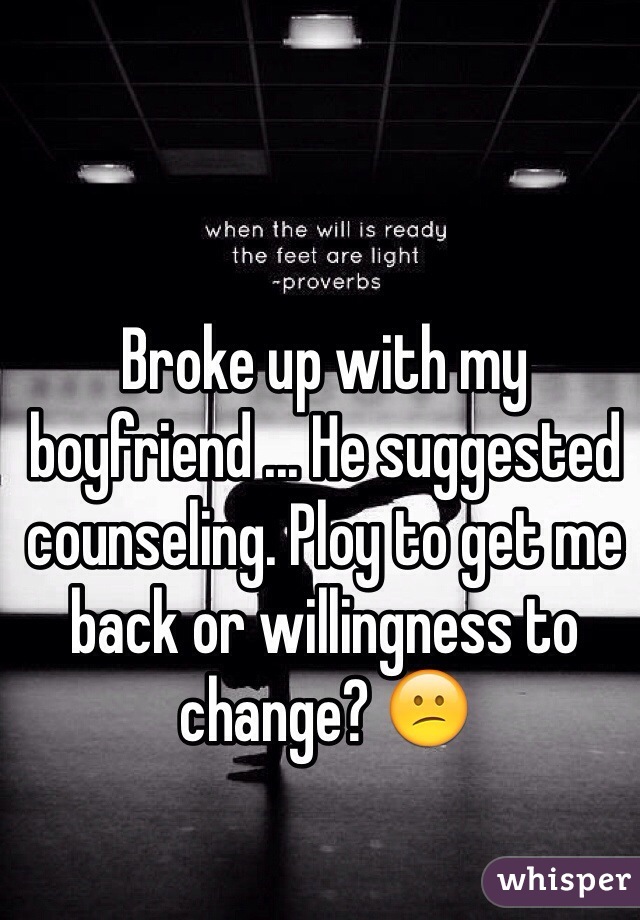 Broke up with my boyfriend ... He suggested counseling. Ploy to get me back or willingness to change? 😕