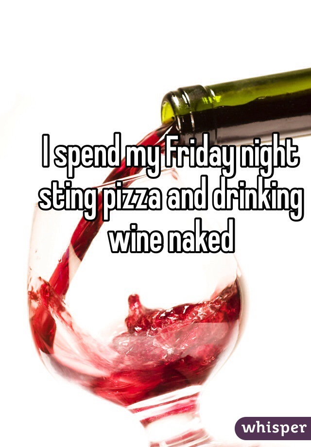 I spend my Friday night sting pizza and drinking wine naked 
