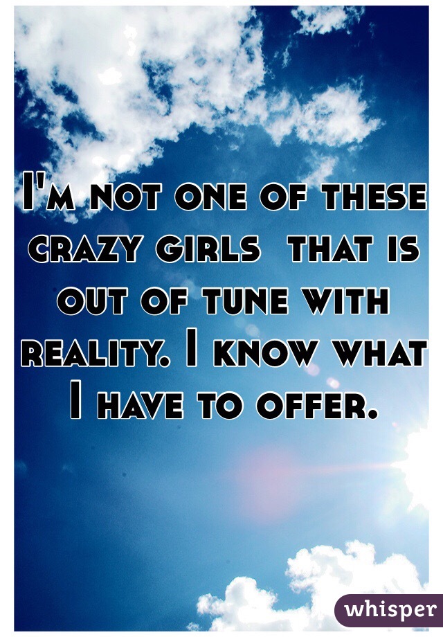 I'm not one of these crazy girls  that is out of tune with reality. I know what I have to offer. 