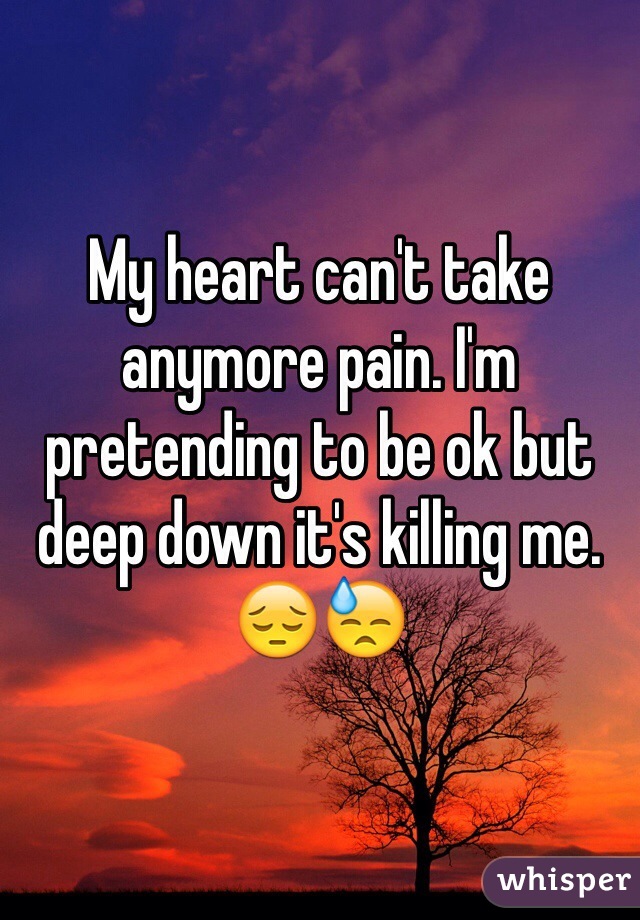 My heart can't take anymore pain. I'm pretending to be ok but deep down it's killing me. 😔😓
