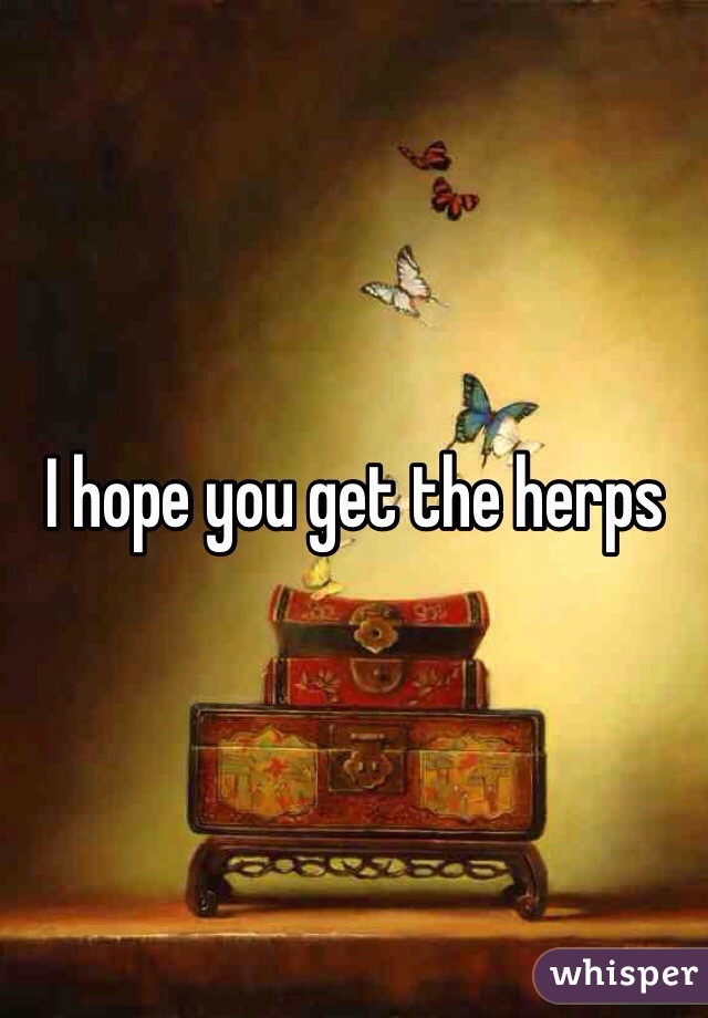 I hope you get the herps