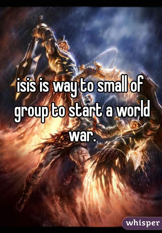isis is way to small of group to start a world war.