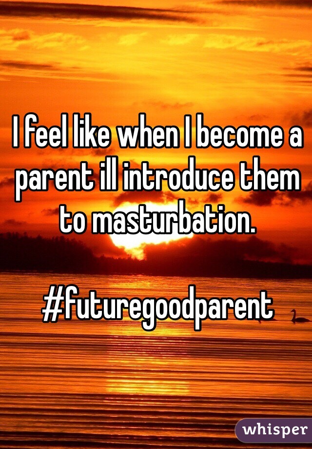 I feel like when I become a parent ill introduce them to masturbation. 

#futuregoodparent