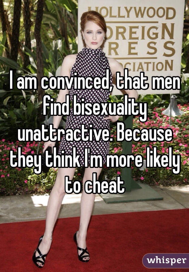 I am convinced, that men find bisexuality unattractive. Because they think I'm more likely to cheat 