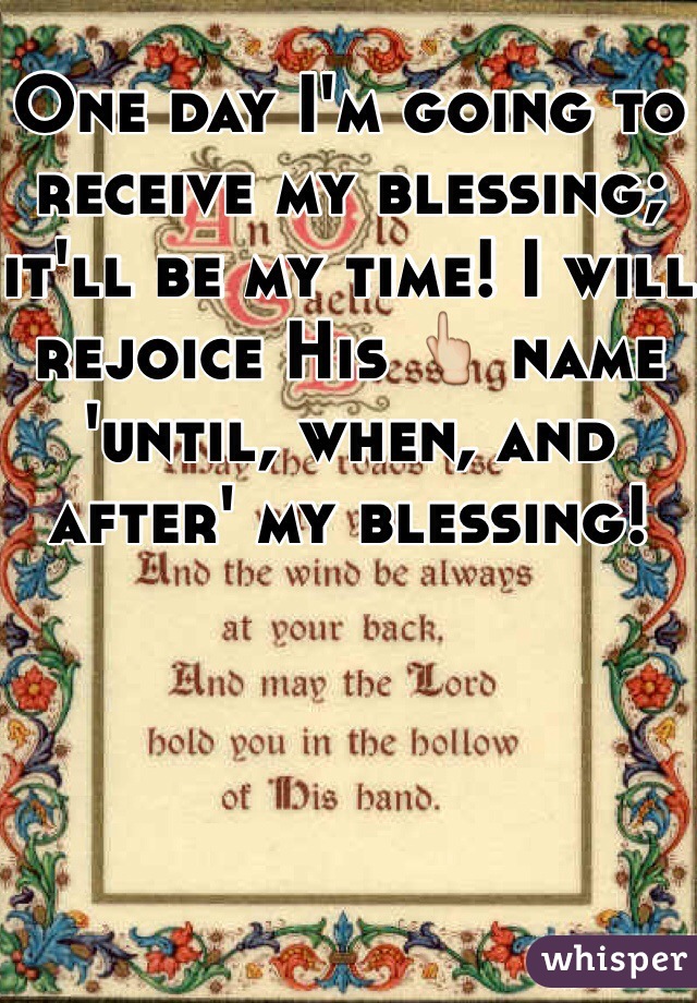 One day I'm going to receive my blessing; it'll be my time! I will rejoice His 👆 name 'until, when, and after' my blessing! 