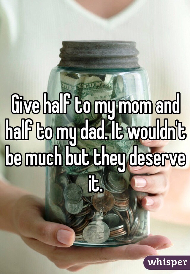 Give half to my mom and half to my dad. It wouldn't be much but they deserve it. 
