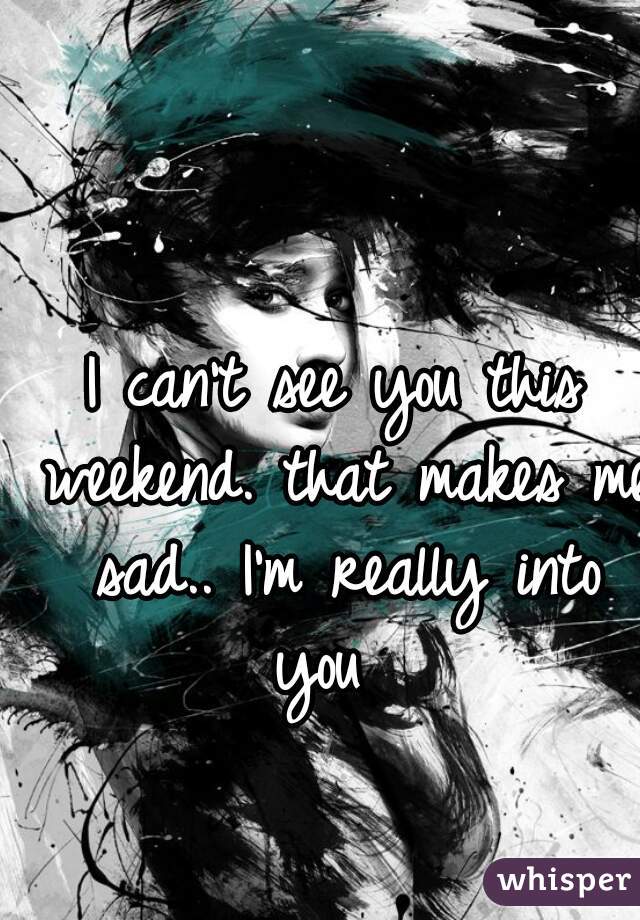 I can't see you this weekend. that makes me sad.. I'm really into you  