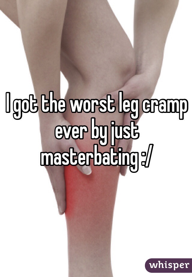 I got the worst leg cramp ever by just masterbating :/