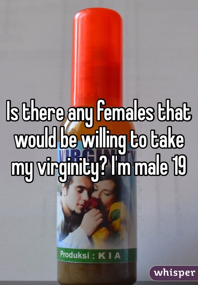 Is there any females that would be willing to take my virginity? I'm male 19