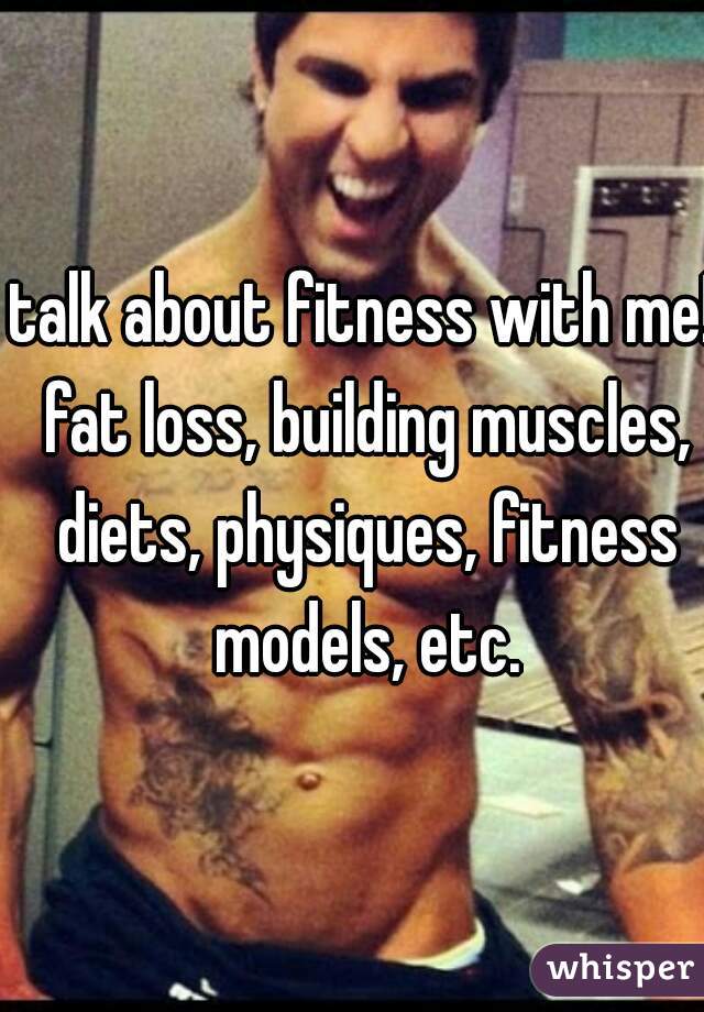 talk about fitness with me! fat loss, building muscles, diets, physiques, fitness models, etc.