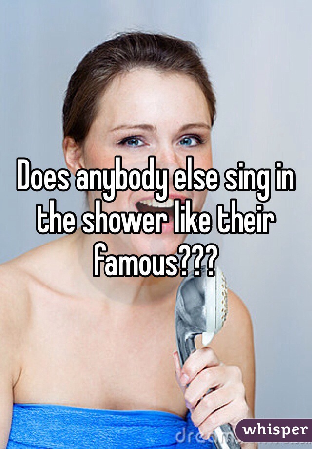 Does anybody else sing in the shower like their famous???