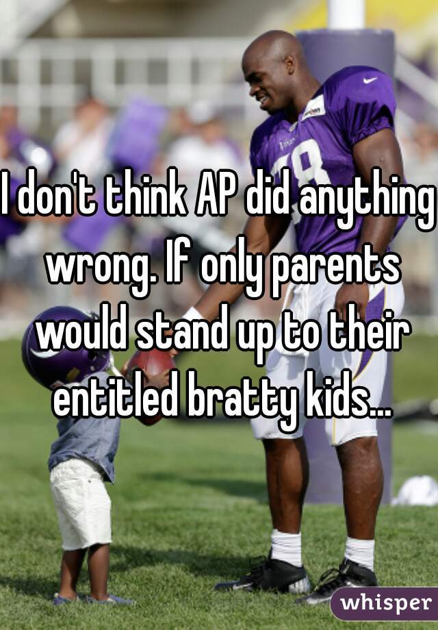 I don't think AP did anything wrong. If only parents would stand up to their entitled bratty kids...