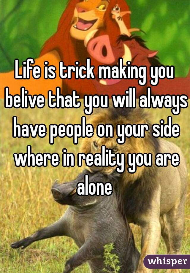 Life is trick making you belive that you will always have people on your side where in reality you are alone 