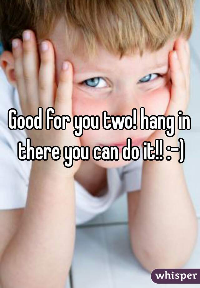 Good for you two! hang in there you can do it!! :-)