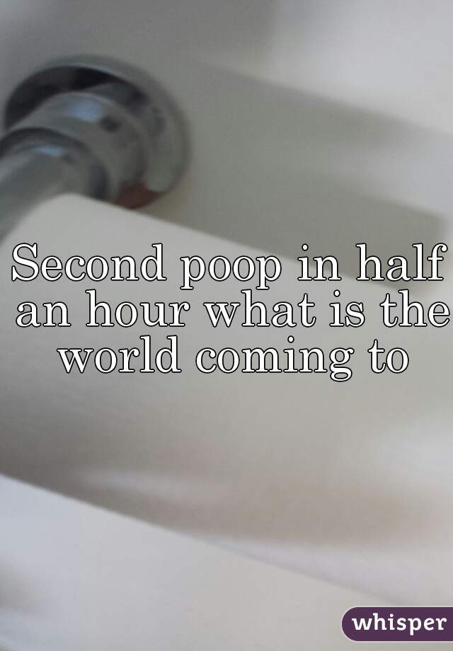Second poop in half an hour what is the world coming to