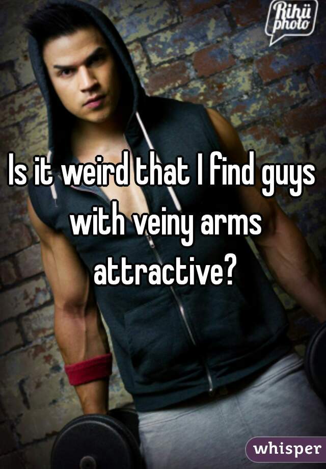 Is it weird that I find guys with veiny arms attractive?