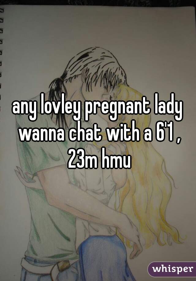 any lovley pregnant lady wanna chat with a 6'1 , 23m hmu